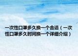 一次性口罩多久换一个合适（一次性口罩多久时间换一个详细介绍）