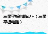 三星平板电脑s7+（三星平板电脑）