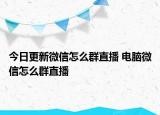今日更新微信怎么群直播 电脑微信怎么群直播