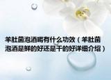 羊肚菌泡酒喝有什么功效（羊肚菌泡酒是鲜的好还是干的好详细介绍）