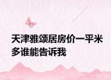天津雅颂居房价一平米多谁能告诉我