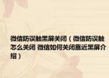 微信防误触黑屏关闭（微信防误触怎么关闭 微信如何关闭靠近黑屏介绍）