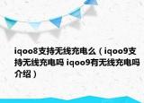 iqoo8支持无线充电么（iqoo9支持无线充电吗 iqoo9有无线充电吗介绍）