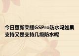 今日更新荣耀GSPro防水吗如果支持又是支持几级防水呢