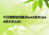 今日更新如何解决ipad进水(ipad进水怎么办)