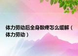体力劳动后全身酸疼怎么缓解（体力劳动）