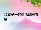 和嫂子一起生活韩国电影