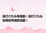 春打六九头电视剧（春打六九头 张晓春导演的话剧）
