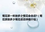 菊花茶一杯放多少菊花会合适?（菊花茶放多少菊花合适详细介绍）