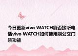 今日更新vivo WATCH能否接听电话vivo WATCH如何使用刷公交门禁功能