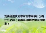 刘禹锡唐代文学家哲学家字什么有什么之称（刘禹锡 唐代文学家哲学家）
