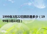 1999年3月22日阴历是多少（1999年3月22日）