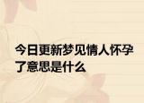 今日更新梦见情人怀孕了意思是什么