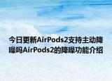 今日更新AirPods2支持主动降噪吗AirPods2的降噪功能介绍