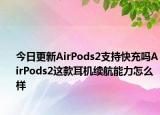 今日更新AirPods2支持快充吗AirPods2这款耳机续航能力怎么样