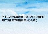 四十年产权公寓到期了怎么办（公寓四十年产权的房子到期后怎么办介绍）
