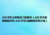 小红书怎么移除自己的粉丝（小红书不能移除粉丝吗 小红书可以剔除粉丝吗介绍）