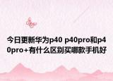 今日更新华为p40 p40pro和p40pro+有什么区别买哪款手机好
