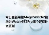 今日更新荣耀MagicWatch2和华为WatchGT2Pro哪个好有什么区别