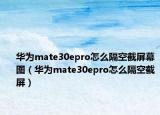 华为mate30epro怎么隔空截屏幕图（华为mate30epro怎么隔空截屏）