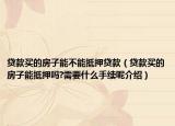 贷款买的房子能不能抵押贷款（贷款买的房子能抵押吗?需要什么手续呢介绍）