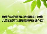 腌腊八蒜的醋可以继续用吗（腌腊八蒜的醋可以反复再腌吗详细介绍）