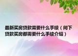 最新买房贷款需要什么手续（问下贷款买房都需要什么手续介绍）