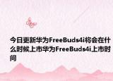 今日更新华为FreeBuds4i将会在什么时候上市华为FreeBuds4i上市时间