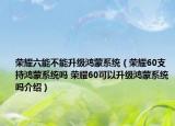 荣耀六能不能升级鸿蒙系统（荣耀60支持鸿蒙系统吗 荣耀60可以升级鸿蒙系统吗介绍）