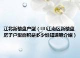 江北新楼盘户型（﻿﻿江南区新楼盘房子户型面积是多少谁知道呢介绍）