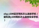 akg y100蓝牙耳机怎么连接手机（爱科技y100耳机怎么连接安卓手机）