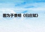 图为于景明《归庄赋》