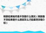 核酸结果始终查不到是什么情况（核酸查不到结果是什么原因怎么才能查到详细介绍）