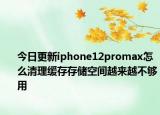 今日更新iphone12promax怎么清理缓存存储空间越来越不够用