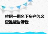 雅居一期名下房产怎么查谁能告诉我