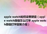 apple watch如何设置键盘（apple watch微信怎么打字 apple watch微信打字回复介绍）