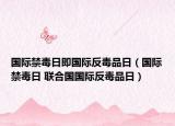 国际禁毒日即国际反毒品日（国际禁毒日 联合国国际反毒品日）
