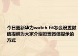 今日更新华为watch fit怎么设置微信提醒为大家介绍设置微信提示的方式