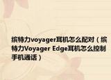 缤特力voyager耳机怎么配对（缤特力Voyager Edge耳机怎么控制手机通话）