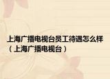上海广播电视台员工待遇怎么样（上海广播电视台）