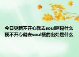 今日更新不开心就去soul啊是什么梗不开心就去soul梗的出处是什么