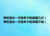 枸杞泡水一次放多少粒能喝几次（枸杞泡水一次放多少粒详细介绍）