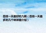 荔枝一天最好吃几颗（荔枝一天最多吃几个啊详细介绍）