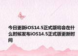今日更新iOS14.5正式版将会在什么时候发布iOS14.5正式版更新时间