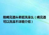 刚喝完酒头晕能洗澡么（喝完酒可以洗澡不详细介绍）
