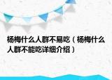 杨梅什么人群不易吃（杨梅什么人群不能吃详细介绍）