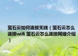 萤石云如何连接无线（萤石云怎么连接wifi 萤石云怎么连接网络介绍）