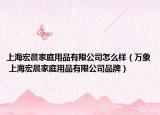 上海宏晨家庭用品有限公司怎么样（万象 上海宏晨家庭用品有限公司品牌）