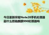 今日更新荣耀Note20手机处理器是什么搭载麒麟990处理器吗