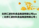 北京汇源饮料食品集团有限公司ipo（北京汇源饮料食品集团有限公司）